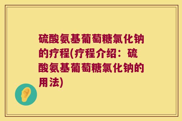 硫酸氨基葡萄糖氯化钠的疗程(疗程介绍:硫酸氨基葡萄糖氯化钠的用法) 硫酸氨基葡萄糖氯化钠的疗程(疗程介绍:硫酸氨基葡萄糖氯化钠的用法)
