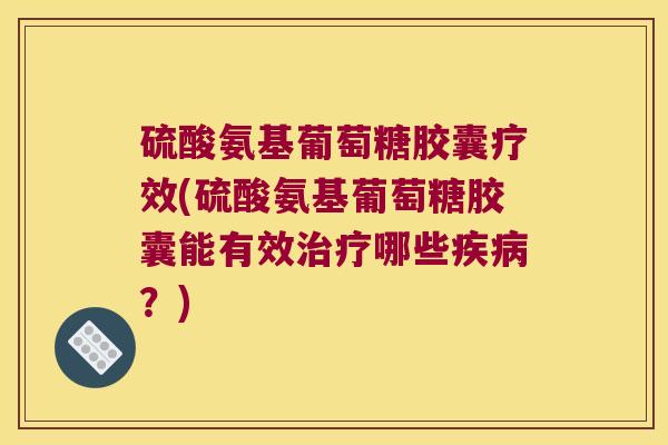硫酸氨基葡萄糖胶囊疗效(硫酸氨基葡萄糖胶囊能有效哪些？)