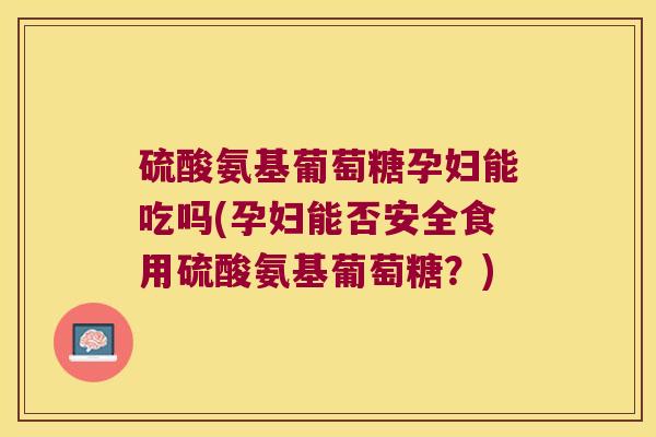 硫酸氨基葡萄糖孕妇能吃吗(孕妇能否安全食用硫酸氨基葡萄糖？)