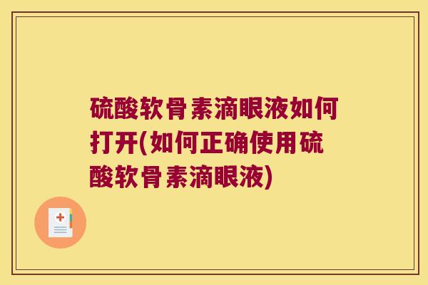 硫酸软骨素滴眼液如何打开(如何正确使用硫酸软骨素滴眼液) 硫酸软骨素滴眼液如何打开(如何正确使用硫酸软骨素滴眼液)