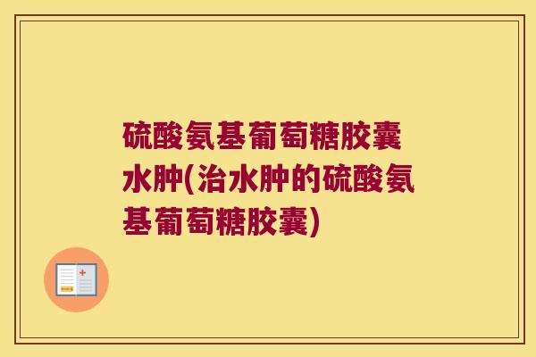 硫酸氨基葡萄糖胶囊 水肿(水肿的硫酸氨基葡萄糖胶囊) 硫酸氨基葡萄糖胶囊 水肿(水肿的硫酸氨基葡萄糖胶囊)