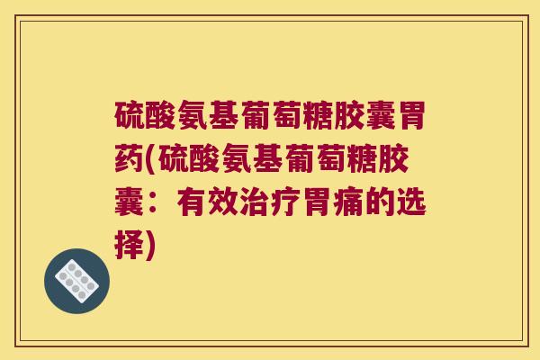 硫酸氨基葡萄糖胶囊胃药(硫酸氨基葡萄糖胶囊:有效胃痛的选择) 硫酸氨基葡萄糖胶囊胃药(硫酸氨基葡萄糖胶囊:有效胃痛的选择)