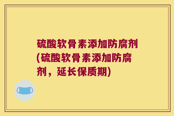 硫酸软骨素添加防腐剂(硫酸软骨素添加防腐剂,延长保质期) 硫酸软骨素添加防腐剂(硫酸软骨素添加防腐剂,延长保质期)