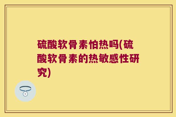 硫酸软骨素怕热吗(硫酸软骨素的热敏感性研究)