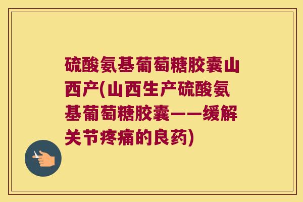 硫酸氨基葡萄糖胶囊山西产(山西生产硫酸氨基葡萄糖胶囊——缓解关节的良药) 硫酸氨基葡萄糖胶囊山西产(山西生产硫酸氨基葡萄糖胶囊——缓解关节的良药)