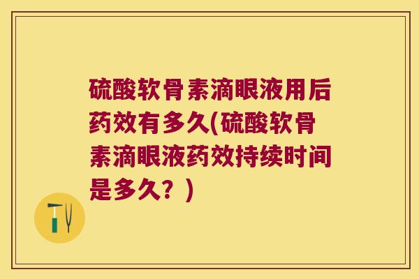 硫酸软骨素滴眼液用后有多久(硫酸软骨素滴眼液持续时间是多久？)