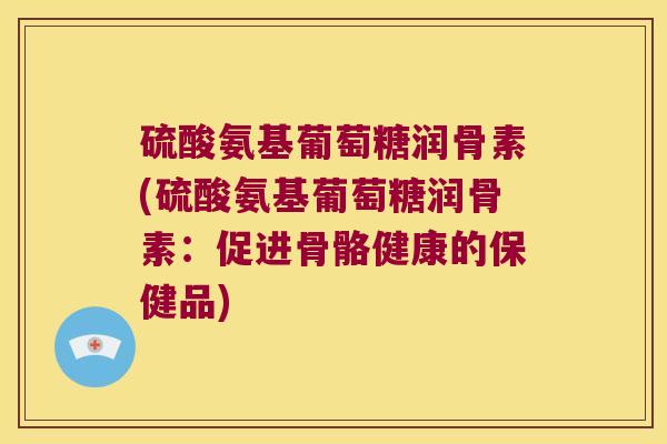 硫酸氨基葡萄糖润骨素(硫酸氨基葡萄糖润骨素:促进骨骼健康的保健品) 硫酸氨基葡萄糖润骨素(硫酸氨基葡萄糖润骨素:促进骨骼健康的保健品)