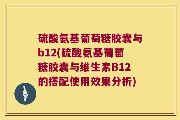 硫酸氨基葡萄糖胶囊与b12(硫酸氨基葡萄糖胶囊与维生素B12的搭配使用效果分析) 硫酸氨基葡萄糖胶囊与b12(硫酸氨基葡萄糖胶囊与维生素B12的搭配使用效果分析)