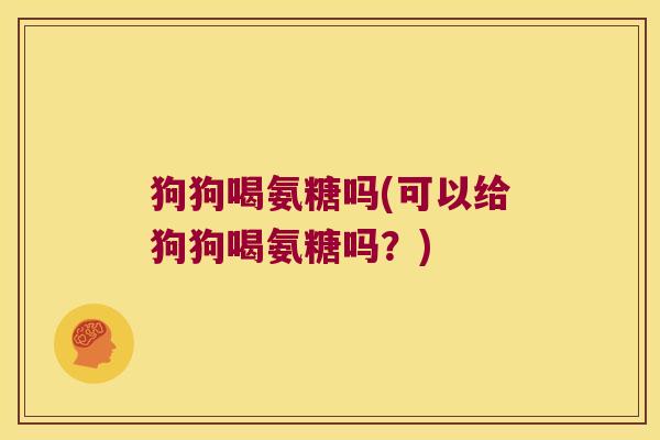 狗狗喝氨糖吗(可以给狗狗喝氨糖吗?) 狗狗喝氨糖吗(可以给狗狗喝氨糖吗?)