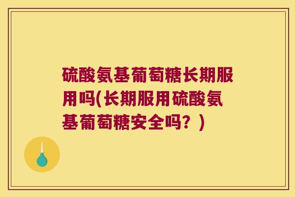硫酸氨基葡萄糖长期服用吗(长期服用硫酸氨基葡萄糖安全吗?) 硫酸氨基葡萄糖长期服用吗(长期服用硫酸氨基葡萄糖安全吗?)