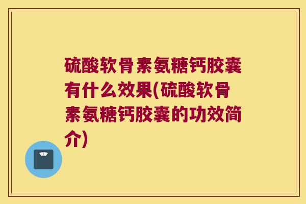 硫酸软骨素氨糖钙胶囊有什么效果(硫酸软骨素氨糖钙胶囊的功效简介) 硫酸软骨素氨糖钙胶囊有什么效果(硫酸软骨素氨糖钙胶囊的功效简介)