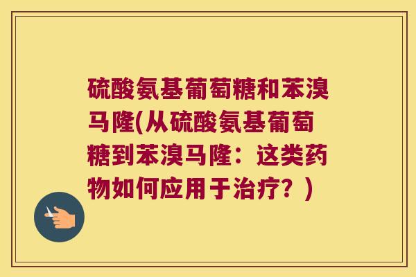 硫酸氨基葡萄糖和苯溴马隆(从硫酸氨基葡萄糖到苯溴马隆:这类如何应用于?) 硫酸氨基葡萄糖和苯溴马隆(从硫酸氨基葡萄糖到苯溴马隆:这类如何应用于?)
