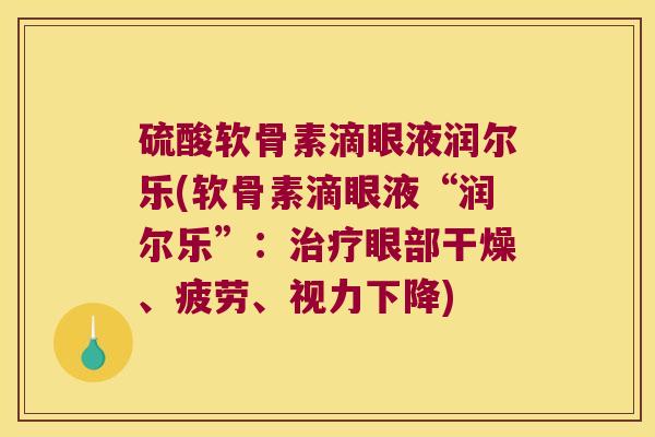 硫酸软骨素滴眼液润尔乐(软骨素滴眼液“润尔乐”：眼部干燥、疲劳、视力下降)