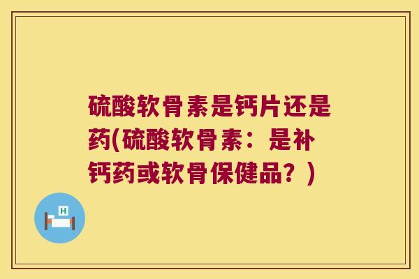 硫酸软骨素是钙片还是药(硫酸软骨素：是补钙药或软骨保健品？)