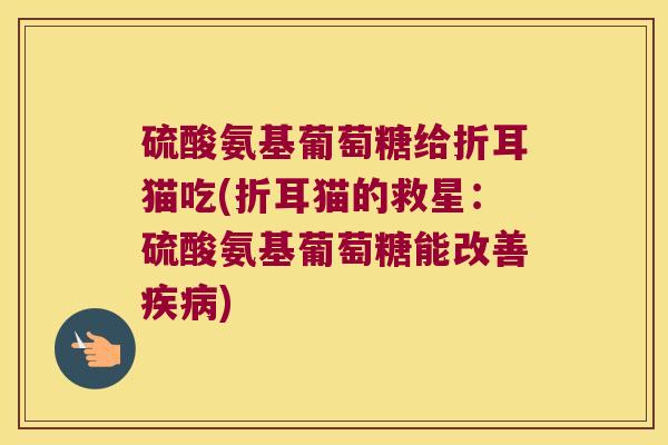 硫酸氨基葡萄糖给折耳猫吃(折耳猫的救星:硫酸氨基葡萄糖能改善) 硫酸氨基葡萄糖给折耳猫吃(折耳猫的救星:硫酸氨基葡萄糖能改善)