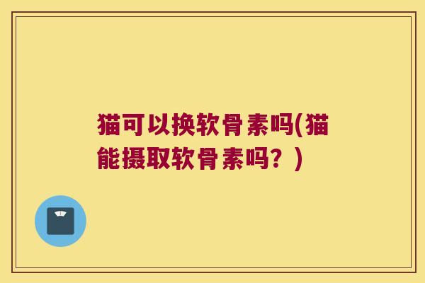 猫可以换软骨素吗(猫能摄取软骨素吗?) 猫可以换软骨素吗(猫能摄取软骨素吗?)