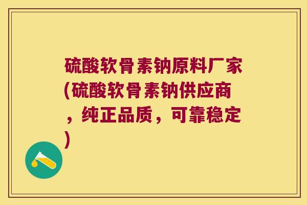 硫酸软骨素钠原料厂家(硫酸软骨素钠供应商，纯正品质，可靠稳定)