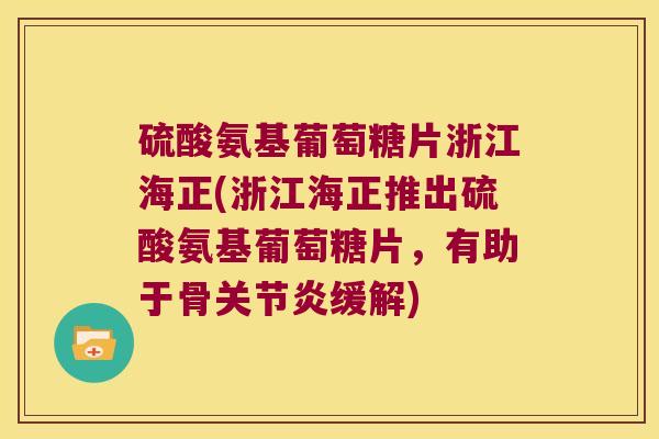 硫酸氨基葡萄糖片浙江海正(浙江海正推出硫酸氨基葡萄糖片,有助于骨缓解) 硫酸氨基葡萄糖片浙江海正(浙江海正推出硫酸氨基葡萄糖片,有助于骨缓解)