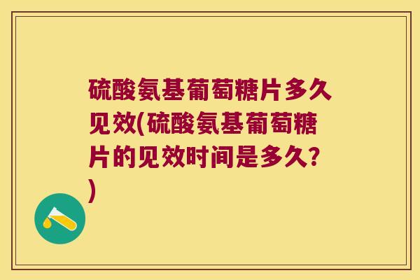 硫酸氨基葡萄糖片多久见效(硫酸氨基葡萄糖片的见效时间是多久？)