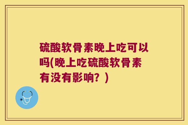 硫酸软骨素晚上吃可以吗(晚上吃硫酸软骨素有没有影响？)