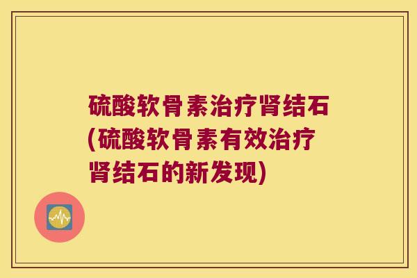 硫酸软骨素结石(硫酸软骨素有效结石的新发现) 硫酸软骨素结石(硫酸软骨素有效结石的新发现)