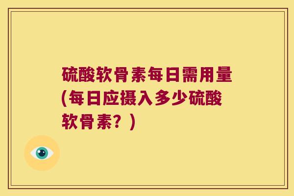 硫酸软骨素每日需用量(每日应摄入多少硫酸软骨素？)