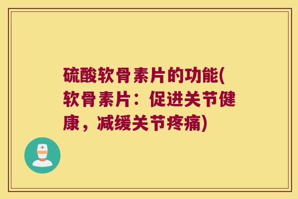 硫酸软骨素片的功能(软骨素片：促进关节健康，减缓关节)