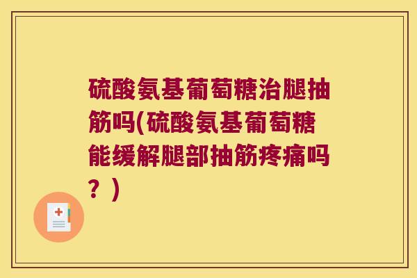 硫酸氨基葡萄糖腿抽筋吗(硫酸氨基葡萄糖能缓解腿部抽筋吗?) 硫酸氨基葡萄糖腿抽筋吗(硫酸氨基葡萄糖能缓解腿部抽筋吗?)