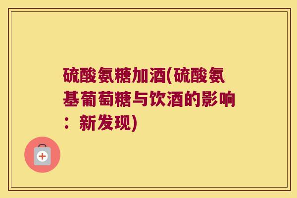 硫酸氨糖加酒(硫酸氨基葡萄糖与饮酒的影响:新发现) 硫酸氨糖加酒(硫酸氨基葡萄糖与饮酒的影响:新发现)
