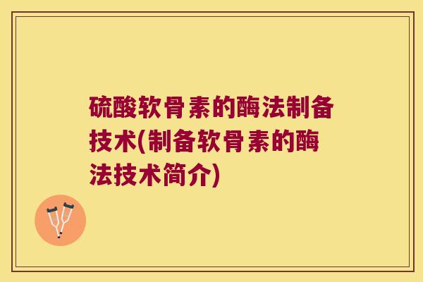 硫酸软骨素的酶法制备技术(制备软骨素的酶法技术简介) 硫酸软骨素的酶法制备技术(制备软骨素的酶法技术简介)