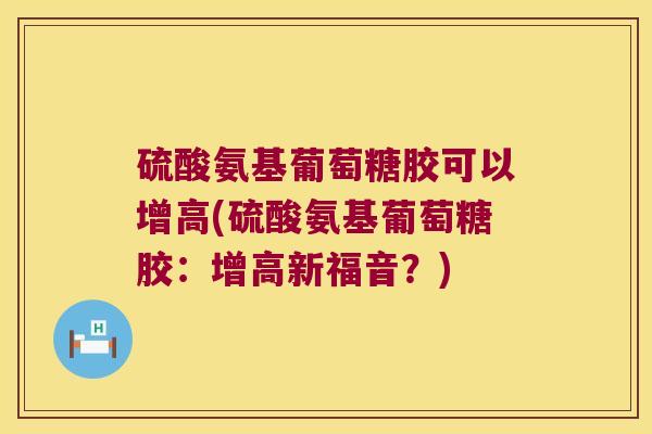 硫酸氨基葡萄糖胶可以增高(硫酸氨基葡萄糖胶:增高新福音?) 硫酸氨基葡萄糖胶可以增高(硫酸氨基葡萄糖胶:增高新福音?)