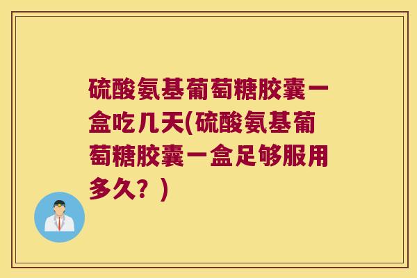 硫酸氨基葡萄糖胶囊一盒吃几天(硫酸氨基葡萄糖胶囊一盒足够服用多久?) 硫酸氨基葡萄糖胶囊一盒吃几天(硫酸氨基葡萄糖胶囊一盒足够服用多久?)