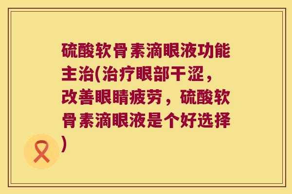 硫酸软骨素滴眼液功能主(眼部干涩,改善眼睛疲劳,硫酸软骨素滴眼液是个好选择) 硫酸软骨素滴眼液功能主(眼部干涩,改善眼睛疲劳,硫酸软骨素滴眼液是个好选择)