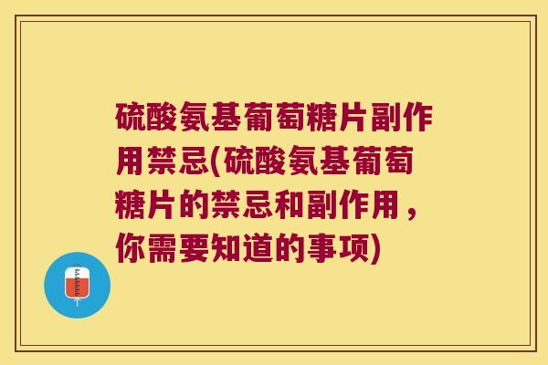硫酸氨基葡萄糖片副作用禁忌(硫酸氨基葡萄糖片的禁忌和副作用，你需要知道的事项)