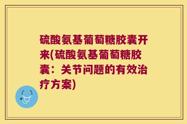 硫酸氨基葡萄糖胶囊开来(硫酸氨基葡萄糖胶囊：关节问题的有效方案)