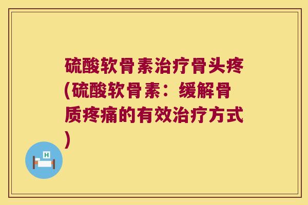 硫酸软骨素骨头疼(硫酸软骨素:缓解骨质的有效方式) 硫酸软骨素骨头疼(硫酸软骨素:缓解骨质的有效方式)