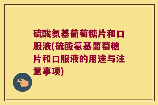 硫酸氨基葡萄糖片和口服液(硫酸氨基葡萄糖片和口服液的用途与注意事项)