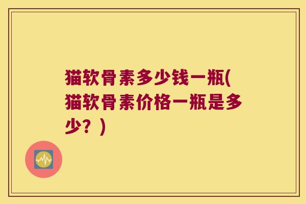猫软骨素多少钱一瓶(猫软骨素价格一瓶是多少?) 猫软骨素多少钱一瓶(猫软骨素价格一瓶是多少?)