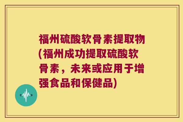 福州硫酸软骨素提取物(福州成功提取硫酸软骨素，未来或应用于增强食品和保健品)