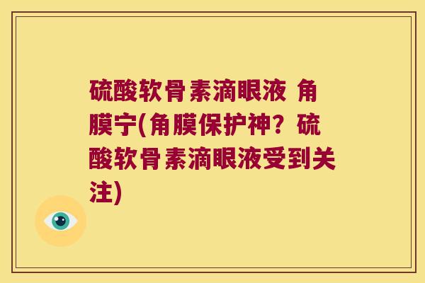 硫酸软骨素滴眼液 角膜宁(角膜保护神?硫酸软骨素滴眼液受到关注) 硫酸软骨素滴眼液 角膜宁(角膜保护神?硫酸软骨素滴眼液受到关注)
