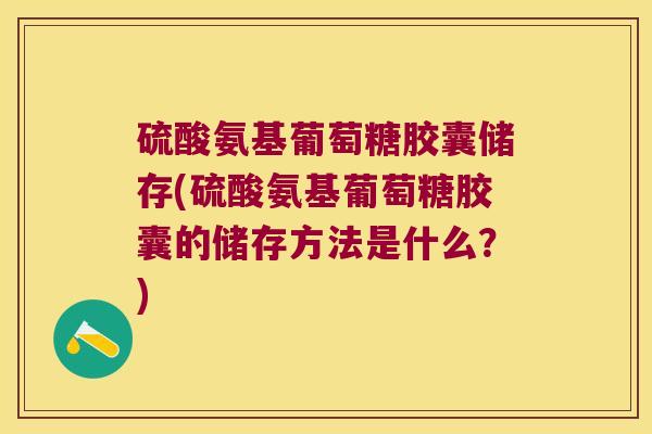硫酸氨基葡萄糖胶囊储存(硫酸氨基葡萄糖胶囊的储存方法是什么?) 硫酸氨基葡萄糖胶囊储存(硫酸氨基葡萄糖胶囊的储存方法是什么?)