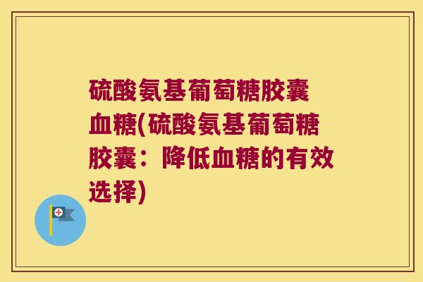 硫酸氨基葡萄糖胶囊 (硫酸氨基葡萄糖胶囊:降低的有效选择) 硫酸氨基葡萄糖胶囊 (硫酸氨基葡萄糖胶囊:降低的有效选择)