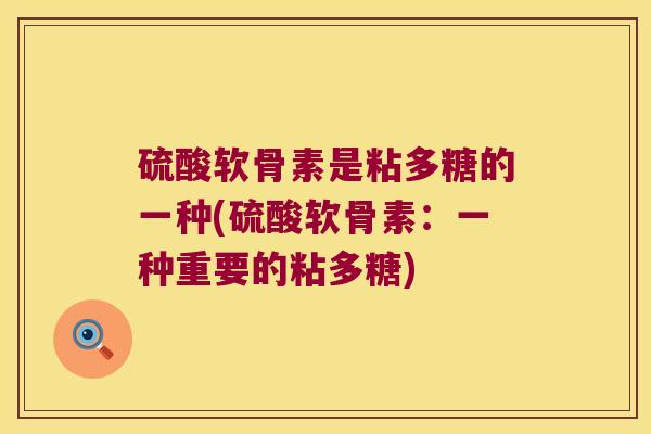硫酸软骨素是粘多糖的一种(硫酸软骨素:一种重要的粘多糖) 硫酸软骨素是粘多糖的一种(硫酸软骨素:一种重要的粘多糖)