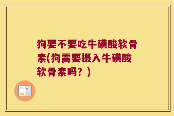 狗要不要吃牛磺酸软骨素(狗需要摄入牛磺酸软骨素吗？)