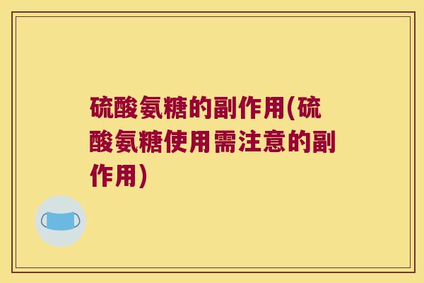 硫酸氨糖的副作用(硫酸氨糖使用需注意的副作用)