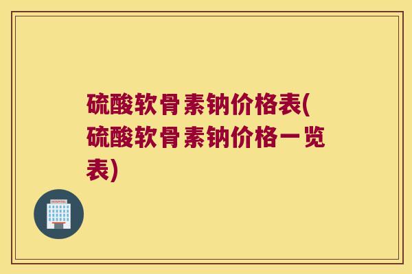 硫酸软骨素钠价格表(硫酸软骨素钠价格一览表) 硫酸软骨素钠价格表(硫酸软骨素钠价格一览表)