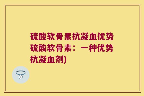 硫酸软骨素抗凝优势硫酸软骨素:一种优势抗凝剂) 硫酸软骨素抗凝优势硫酸软骨素:一种优势抗凝剂)