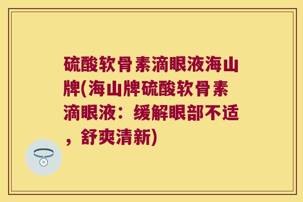 硫酸软骨素滴眼液海山牌(海山牌硫酸软骨素滴眼液:缓解眼部不适,舒爽清新) 硫酸软骨素滴眼液海山牌(海山牌硫酸软骨素滴眼液:缓解眼部不适,舒爽清新)