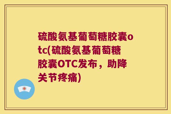 硫酸氨基葡萄糖胶囊otc(硫酸氨基葡萄糖胶囊OTC发布,助降关节) 硫酸氨基葡萄糖胶囊otc(硫酸氨基葡萄糖胶囊OTC发布,助降关节)