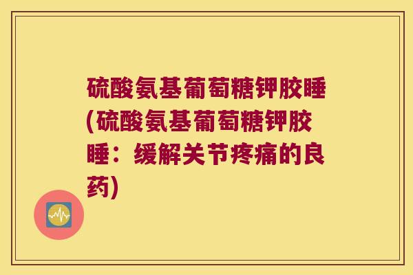 硫酸氨基葡萄糖钾胶睡(硫酸氨基葡萄糖钾胶睡：缓解关节的良药)